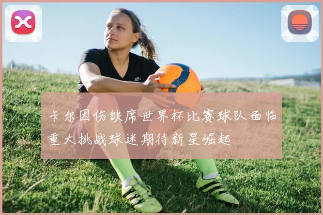 卡尔因伤缺席世界杯比赛球队面临重大挑战球迷期待新星崛起