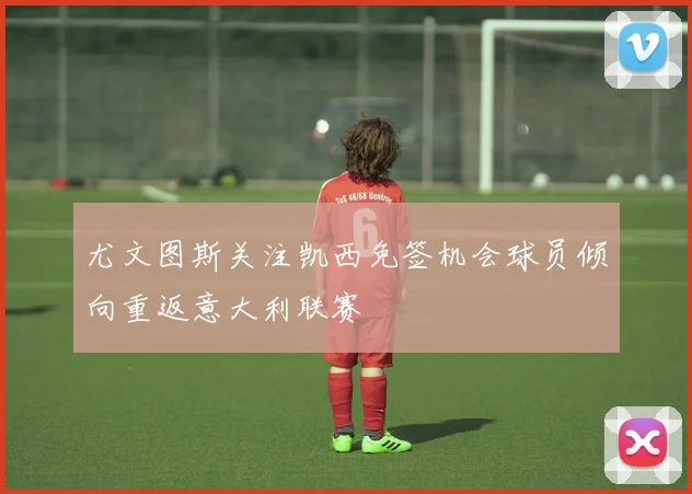尤文图斯关注凯西免签机会球员倾向重返意大利联赛