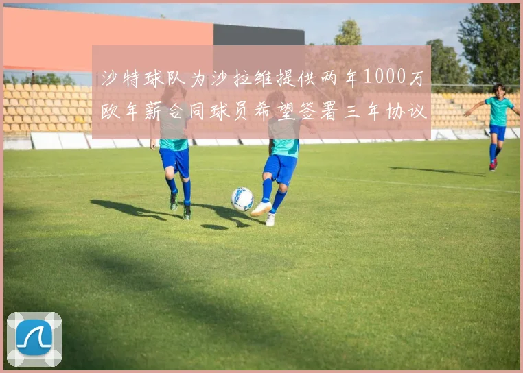 沙特球队为沙拉维提供两年1000万欧年薪合同球员希望签署三年协议