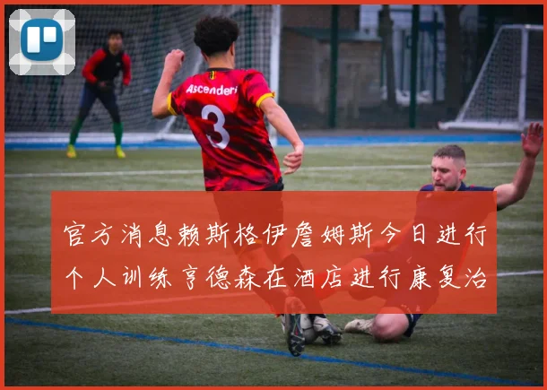官方消息赖斯格伊詹姆斯今日进行个人训练亨德森在酒店进行康复治疗