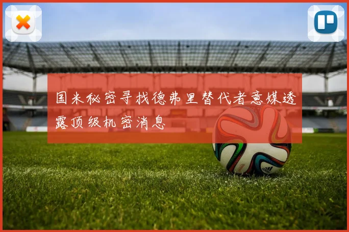 国米秘密寻找德弗里替代者意媒透露顶级机密消息