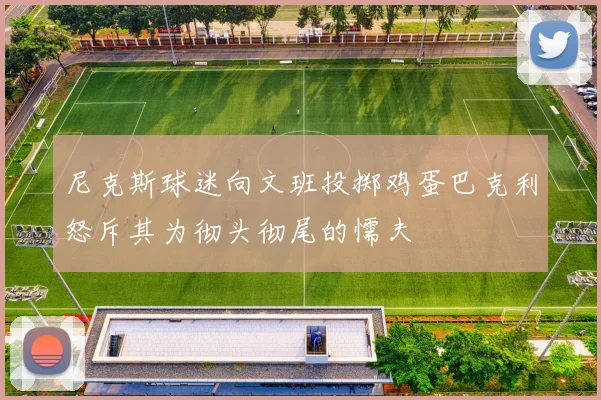 尼克斯球迷向文班投掷鸡蛋巴克利怒斥其为彻头彻尾的懦夫