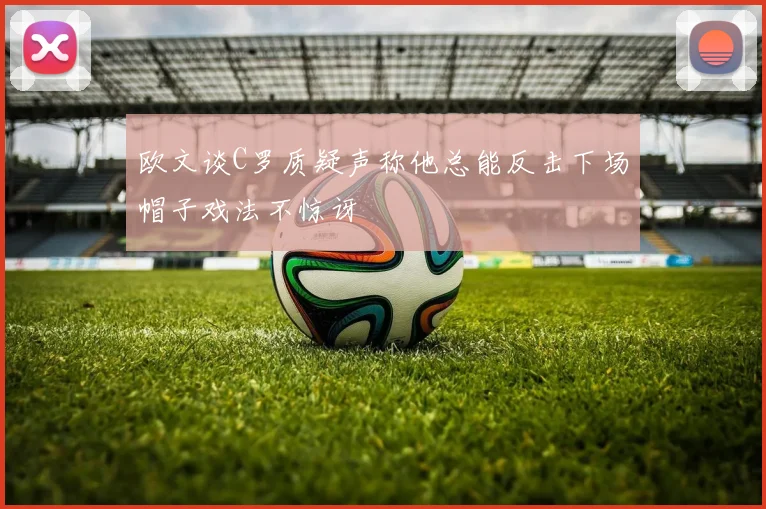 欧文谈C罗质疑声称他总能反击下场帽子戏法不惊讶