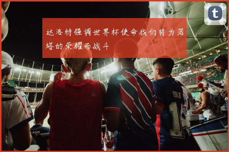 达洛特强调世界杯使命我们将为若塔的荣耀而战斗